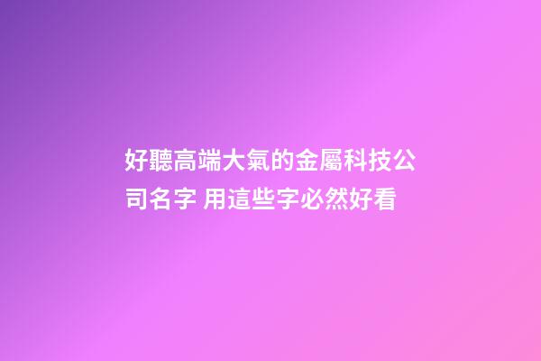 好聽高端大氣的金屬科技公司名字 用這些字必然好看